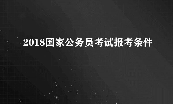 2018国家公务员考试报考条件