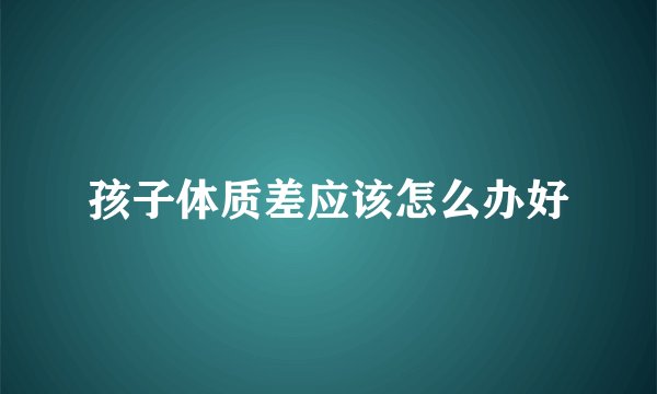孩子体质差应该怎么办好