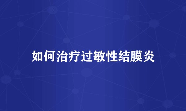 如何治疗过敏性结膜炎