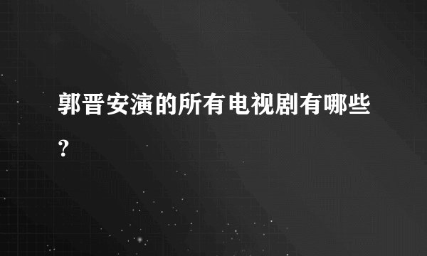 郭晋安演的所有电视剧有哪些？