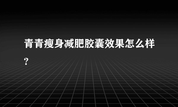 青青瘦身减肥胶囊效果怎么样?