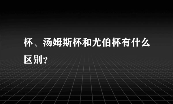 杯、汤姆斯杯和尤伯杯有什么区别?