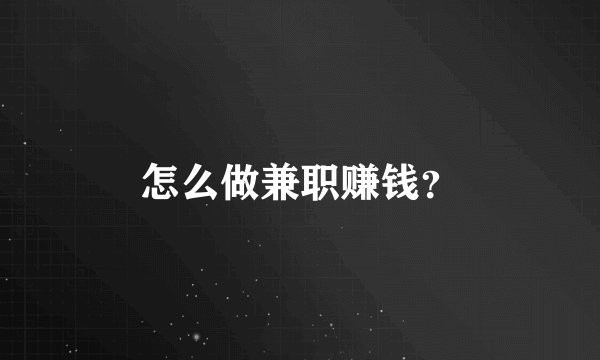 怎么做兼职赚钱?