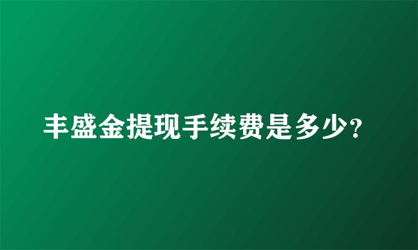 丰盛金提现手续费是多少？