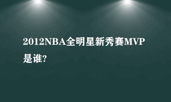 2012NBA全明星新秀赛MVP是谁?