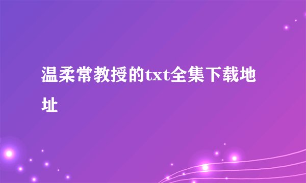 温柔常教授的txt全集下载地址