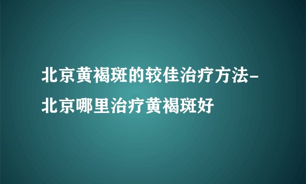 北京黄褐斑的较佳治疗方法-北京哪里治疗黄褐斑好
