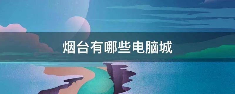烟台有哪些电脑城