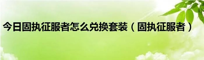今日固执征服者怎么兑换套装（固执征服者）