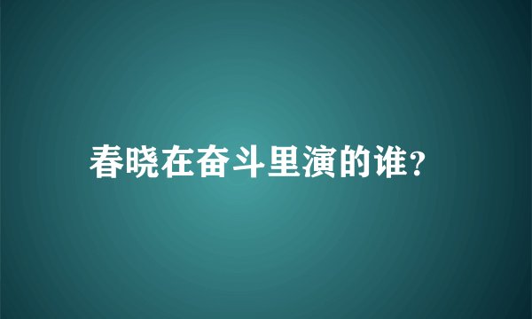 春晓在奋斗里演的谁？
