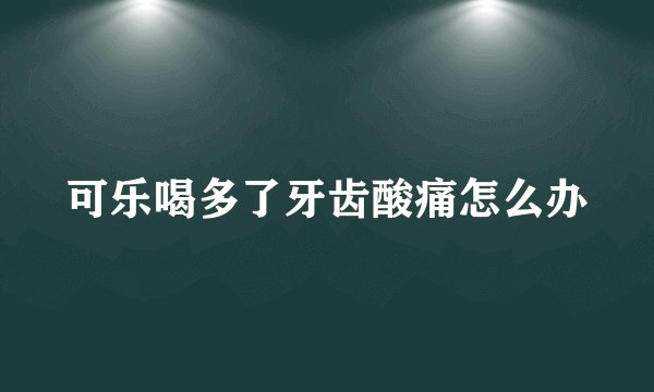 可乐喝多了牙齿酸痛怎么办