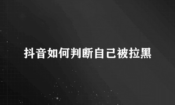 抖音如何判断自己被拉黑