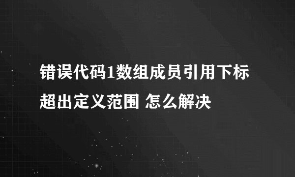 错误代码1数组成员引用下标超出定义范围 怎么解决