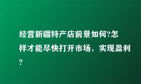 经营新疆特产店前景如何?怎样才能尽快打开市场，实现盈利?