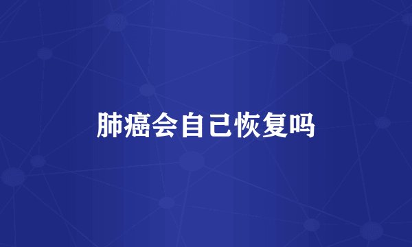 肺癌会自己恢复吗