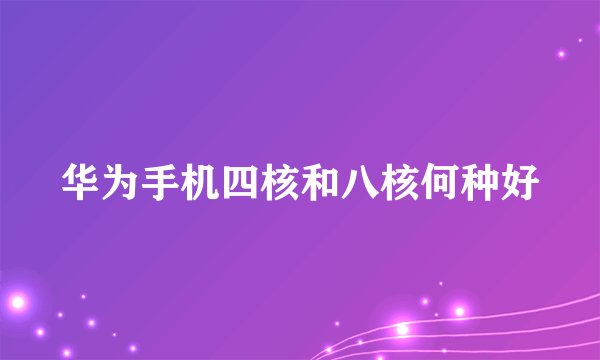 华为手机四核和八核何种好