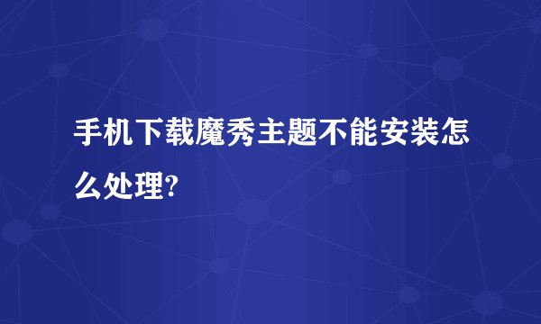 手机下载魔秀主题不能安装怎么处理?