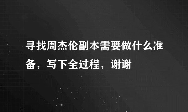 寻找周杰伦副本需要做什么准备，写下全过程，谢谢