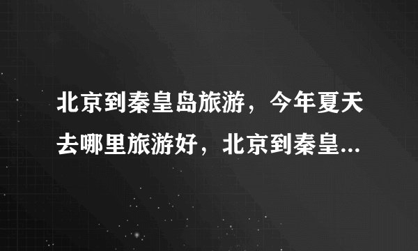 北京到秦皇岛旅游,今年夏天去哪里旅游好,北京到秦皇岛怎么样?能网上预定门票和住宿吗?听说住宿很紧张