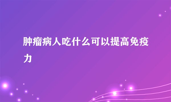 肿瘤病人吃什么可以提高免疫力