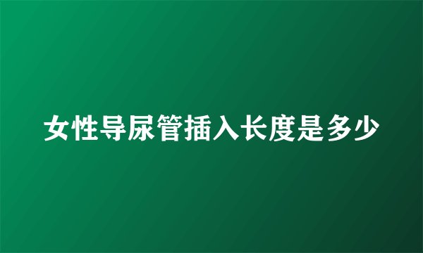 女性导尿管插入长度是多少