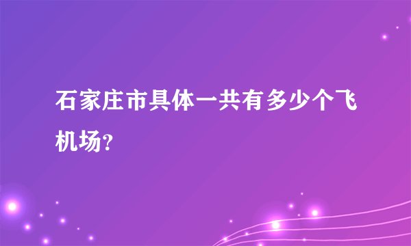 石家庄市具体一共有多少个飞机场？