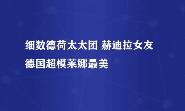 细数德荷太太团 赫迪拉女友德国超模莱娜最美
