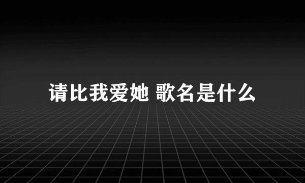 请比我爱她 歌名是什么