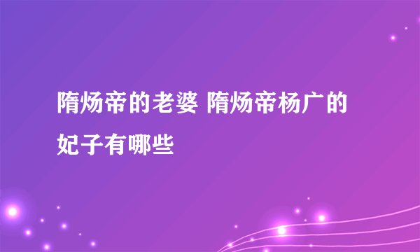 隋炀帝的老婆 隋炀帝杨广的妃子有哪些