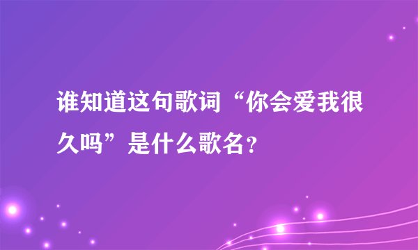 谁知道这句歌词“你会爱我很久吗”是什么歌名？