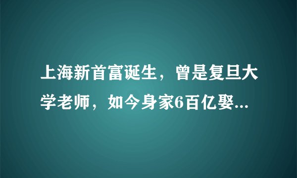 上海新首富诞生，曾是复旦大学老师，如今身家6百亿娶主持人为妻