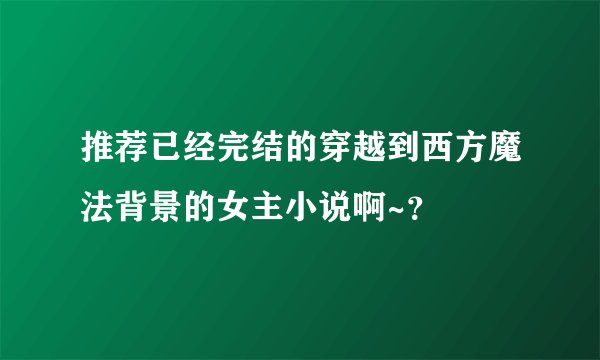 推荐已经完结的穿越到西方魔法背景的女主小说啊~？