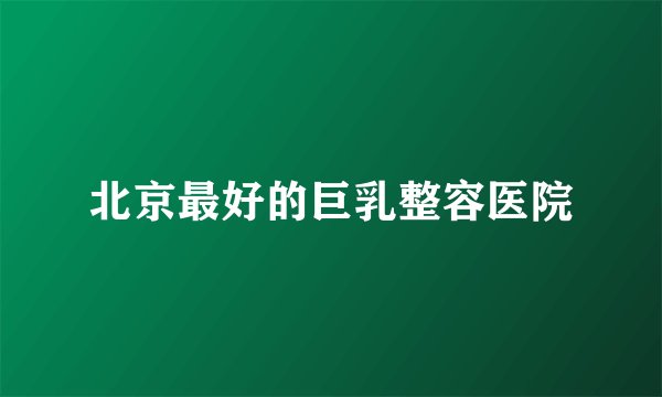 北京最好的巨乳整容医院