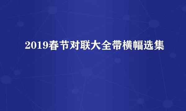 2019春节对联大全带横幅选集