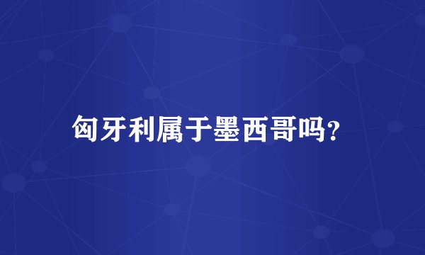 匈牙利属于墨西哥吗？