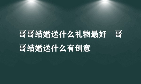 哥哥结婚送什么礼物最好　哥哥结婚送什么有创意
