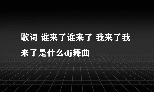 歌词 谁来了谁来了 我来了我来了是什么dj舞曲