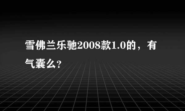 雪佛兰乐驰2008款1.0的,有气囊么?