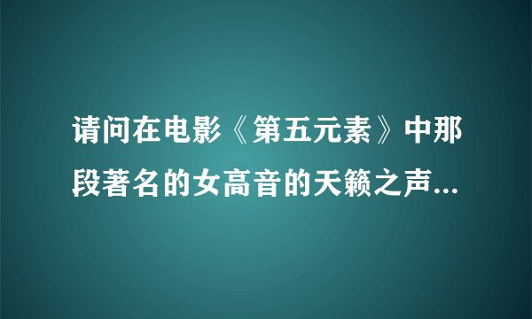 请问在电影《第五元素》中那段著名的女高音的天籁之声的曲名和出处能否相告?谢谢!!
