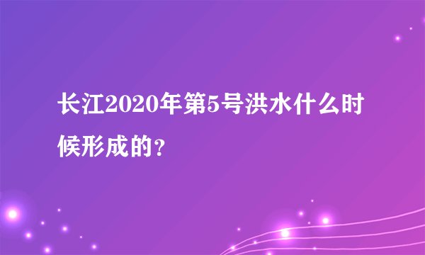 长江2020年第5号洪水什么时候形成的？