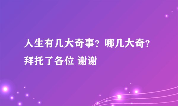 人生有几大奇事？哪几大奇？拜托了各位 谢谢