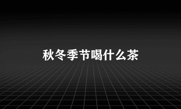 秋冬季节喝什么茶