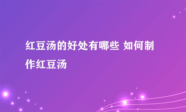 红豆汤的好处有哪些 如何制作红豆汤