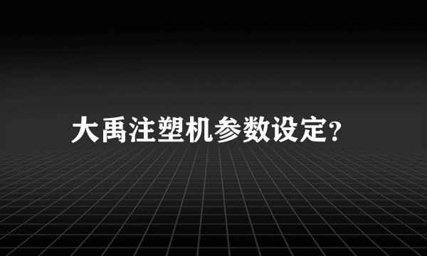 大禹注塑机参数设定？