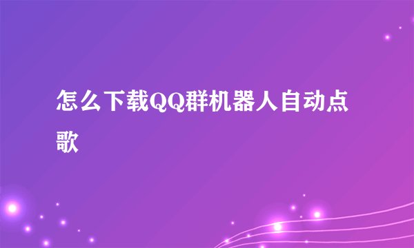 怎么下载QQ群机器人自动点歌
