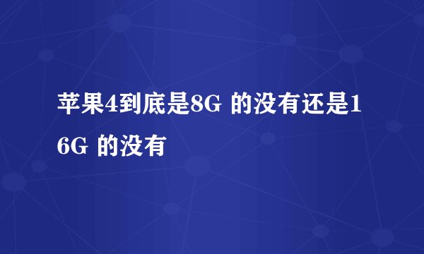 苹果4到底是8G 的没有还是16G 的没有