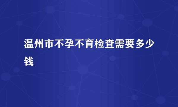 温州市不孕不育检查需要多少钱