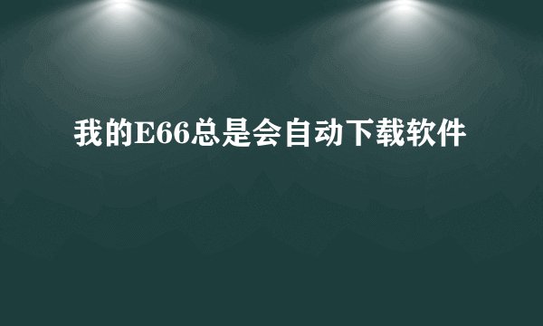 我的E66总是会自动下载软件