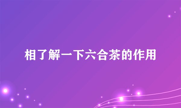 相了解一下六合茶的作用