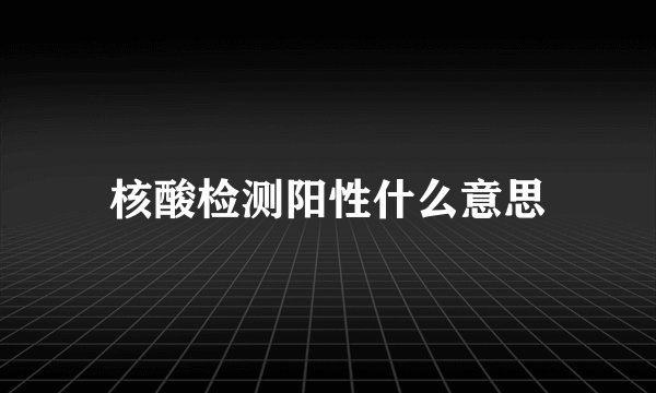 核酸检测阳性什么意思